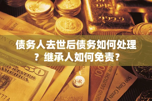 北京债务人去世后债务如何处理？继承人如何免责？
