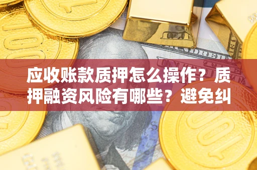 北京应收账款质押怎么操作？质押融资风险有哪些？避免纠纷高效融资技巧