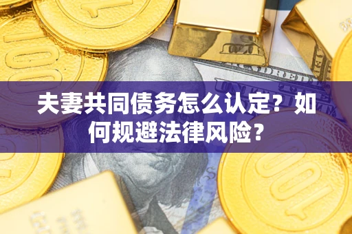 北京夫妻共同债务怎么认定？如何规避法律风险？