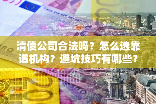 北京清债公司合法吗？怎么选靠谱机构？避坑技巧有哪些？