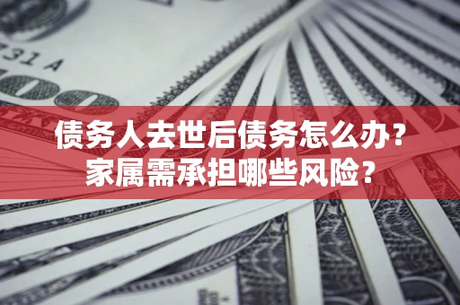 北京债务人去世后债务怎么办？家属需承担哪些风险？