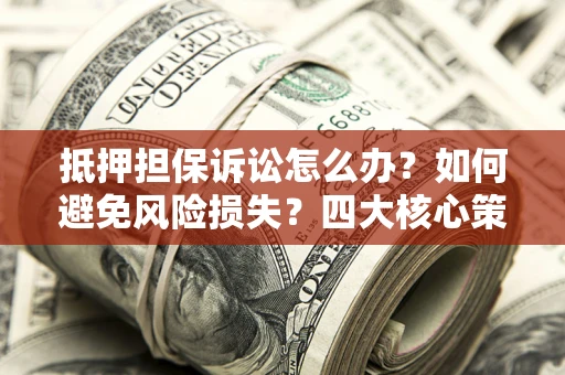 北京抵押担保诉讼怎么办？如何避免风险损失？四大核心策略全解读