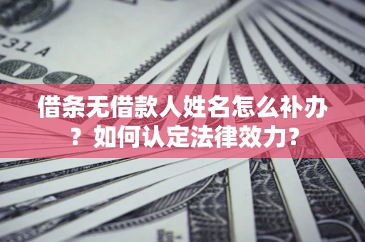 北京借条无借款人姓名怎么补办？如何认定法律效力？