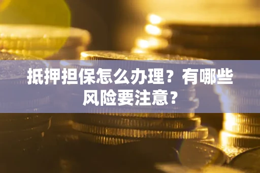 北京抵押担保怎么办理？有哪些风险要注意？
