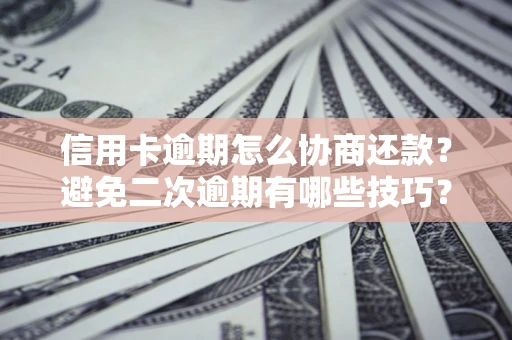 北京信用卡逾期怎么协商还款？避免二次逾期有哪些技巧？