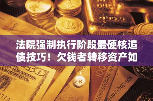 北京法院强制执行阶段最硬核追债技巧！欠钱者转移资产如何破解？