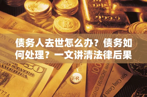 北京债务人去世怎么办？债务如何处理？一文讲清法律后果