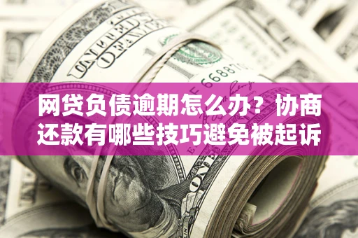 北京网贷负债逾期怎么办？协商还款有哪些技巧避免被起诉？