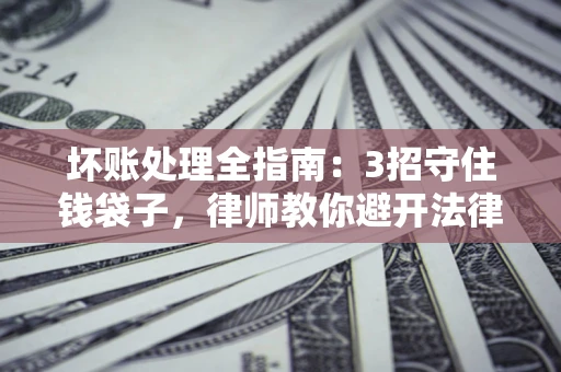 北京坏账处理全指南：3招守住钱袋子，律师教你避开法律雷区