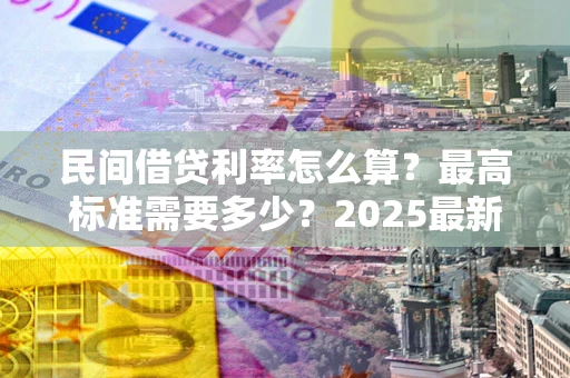 北京民间借贷利率怎么算？最高标准需要多少？2025最新避坑指南