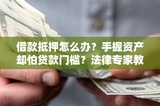 北京借款抵押怎么办？手握资产却怕贷款门槛？法律专家教你办抵押不踩坑