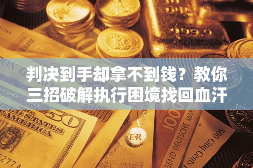 北京判决到手却拿不到钱？教你三招破解执行困境找回血汗钱