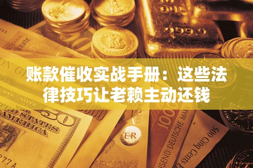 北京账款催收实战手册：这些法律技巧让老赖主动还钱