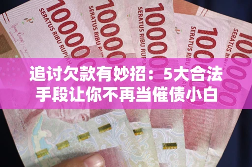 北京追讨欠款有妙招：5大合法手段让你不再当催债小白