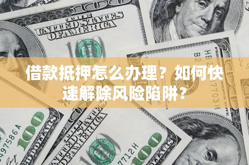 北京借款抵押怎么办理？如何快速解除风险陷阱？