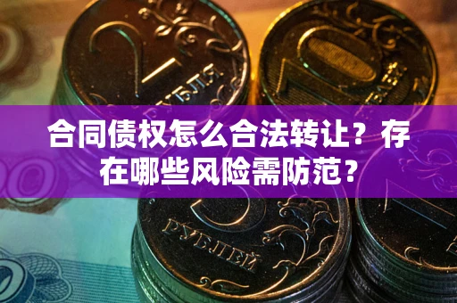 北京合同债权怎么合法转让？存在哪些风险需防范？