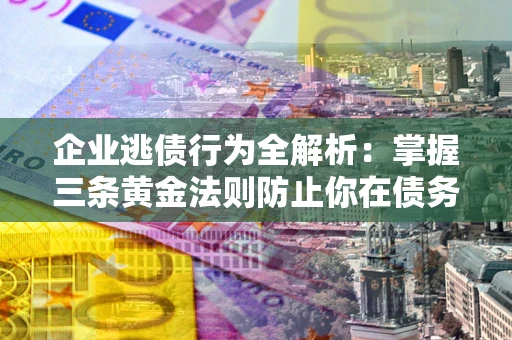 北京企业逃债行为全解析：掌握三条黄金法则防止你在债务乱局中“踩雷”