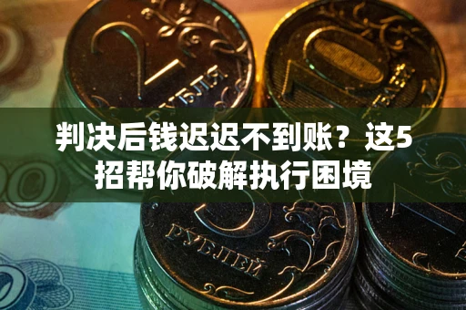 北京判决后钱迟迟不到账？这5招帮你破解执行困境