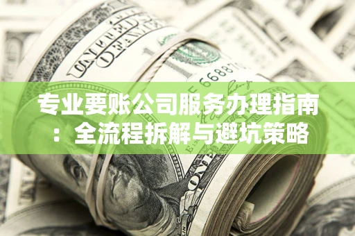 北京专业要账公司服务办理指南：全流程拆解与避坑策略
