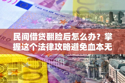 北京民间借贷翻脸后怎么办？掌握这个法律攻略避免血本无归
