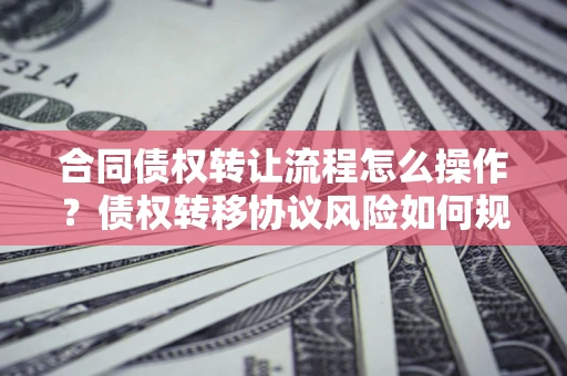 北京合同债权转让流程怎么操作？债权转移协议风险如何规避？