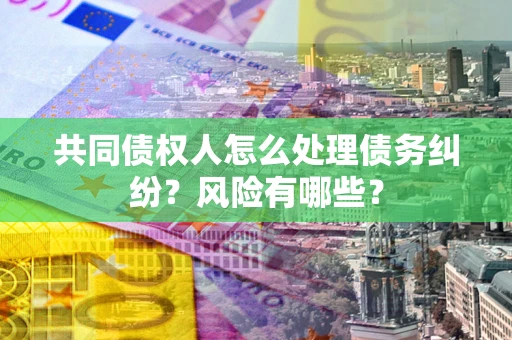 北京共同债权人怎么处理债务纠纷？风险有哪些？
