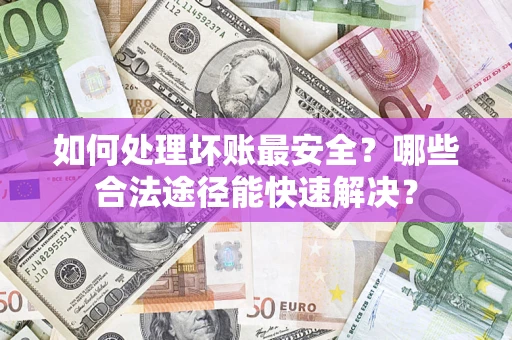 北京如何处理坏账最安全？哪些合法途径能快速解决？