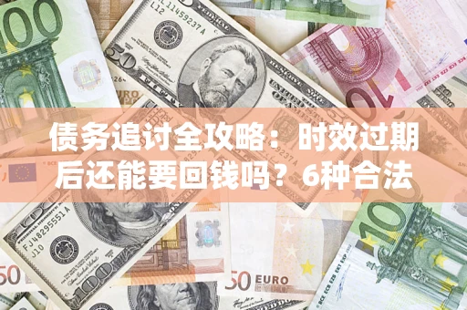 北京债务追讨全攻略：时效过期后还能要回钱吗？6种合法手段助你维权