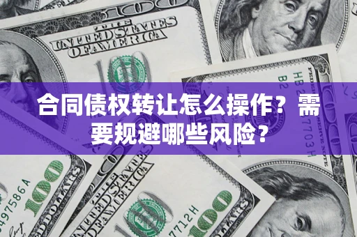 北京合同债权转让怎么操作？需要规避哪些风险？