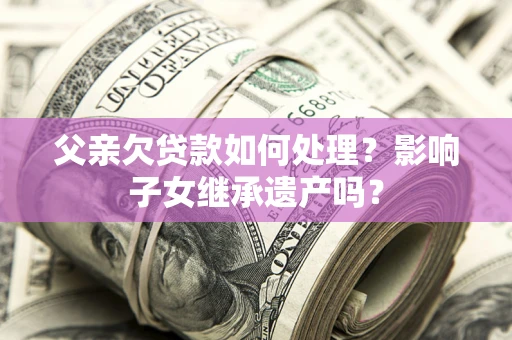 北京父亲欠贷款如何处理?影响子女继承遗产吗? 北京父亲欠贷款如何处理?影响子女继承遗产吗?