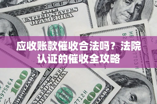 北京应收账款催收合法吗？法院认证的催收全攻略