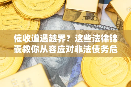 北京催收遭遇越界？这些法律锦囊教你从容应对非法债务危机