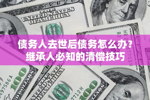 北京债务人去世后债务怎么办？继承人必知的清偿技巧
