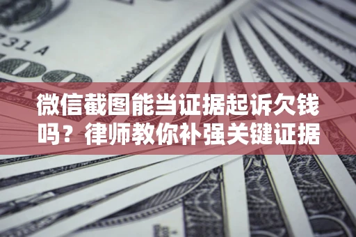 北京微信截图能当证据起诉欠钱吗？律师教你补强关键证据