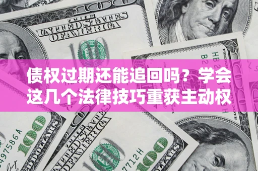 北京债权过期还能追回吗？学会这几个法律技巧重获主动权