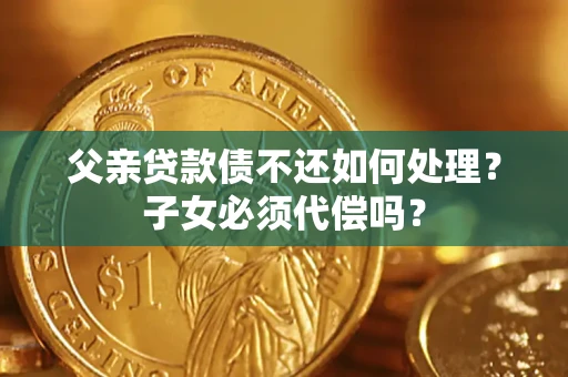 北京父亲贷款债不还如何处理？子女必须代偿吗？