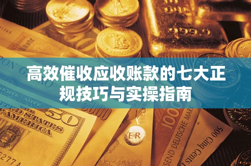 北京高效催收应收账款的七大正规技巧与实操指南