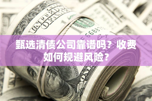 北京甄选清债公司靠谱吗？收费如何规避风险？