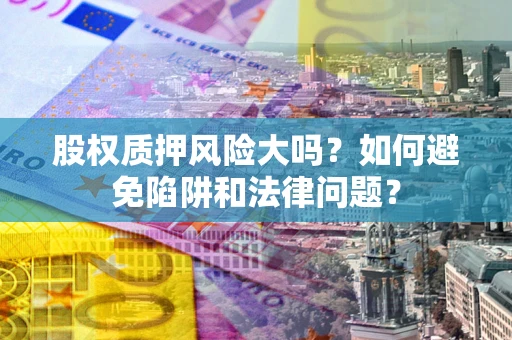 北京股权质押风险大吗？如何避免陷阱和法律问题？