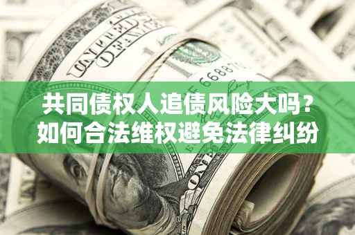 北京共同债权人追债风险大吗?如何合法维权避免法律纠纷? 北京共同债权人追债风险大吗?如何合法维权避免法律纠纷?