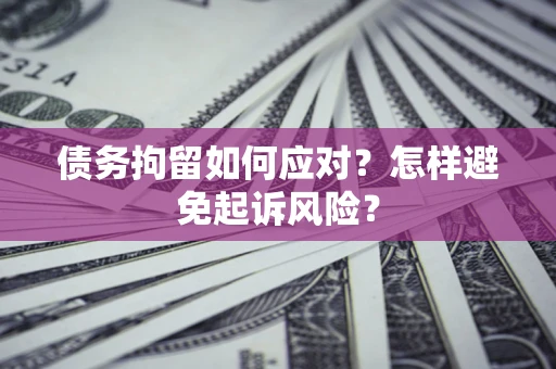 北京债务拘留如何应对？怎样避免起诉风险？