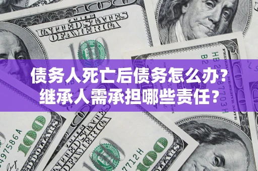 北京债务人死亡后债务怎么办？继承人需承担哪些责任？