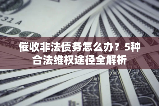 北京催收非法债务怎么办？5种合法维权途径全解析
