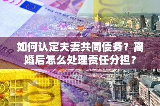 北京如何认定夫妻共同债务？离婚后怎么处理责任分担？