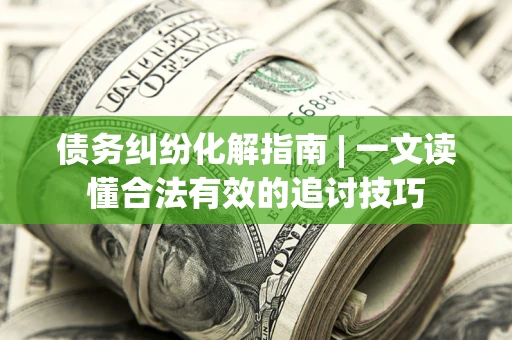 北京债务纠纷化解指南 | 一文读懂合法有效的追讨技巧
