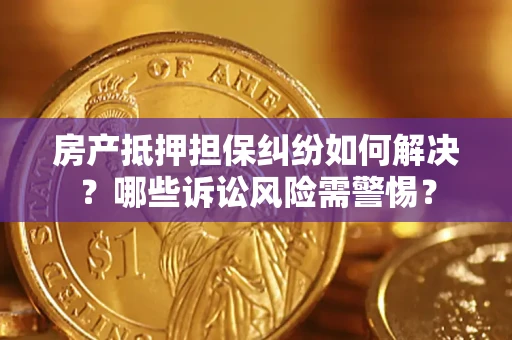 北京房产抵押担保纠纷如何解决？哪些诉讼风险需警惕？