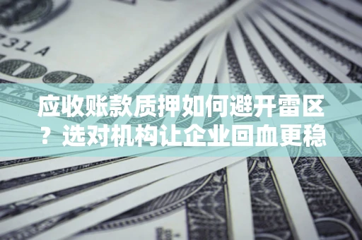 北京应收账款质押如何避开雷区？选对机构让企业回血更稳