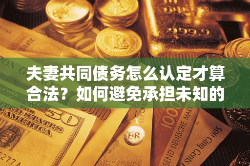北京夫妻共同债务怎么认定才算合法？如何避免承担未知的债务风险？