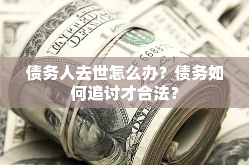 北京债务人去世怎么办？债务如何追讨才合法？