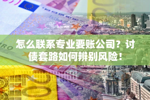 北京怎么联系专业要账公司？讨债套路如何辨别风险！
